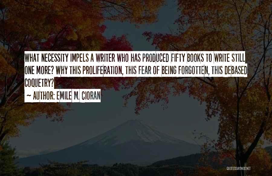 Emile M. Cioran Quotes: What Necessity Impels A Writer Who Has Produced Fifty Books To Write Still One More? Why This Proliferation, This Fear