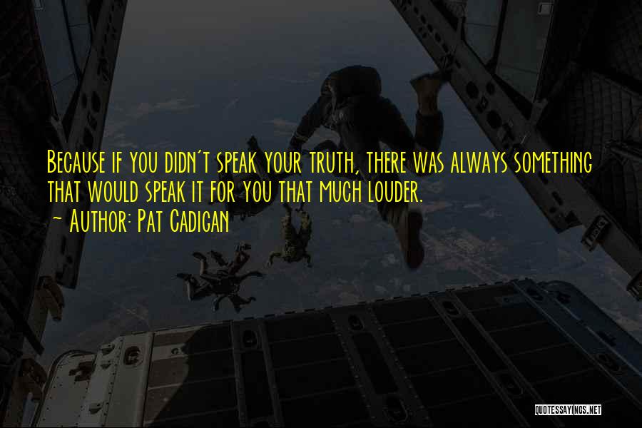 Pat Cadigan Quotes: Because If You Didn't Speak Your Truth, There Was Always Something That Would Speak It For You That Much Louder.