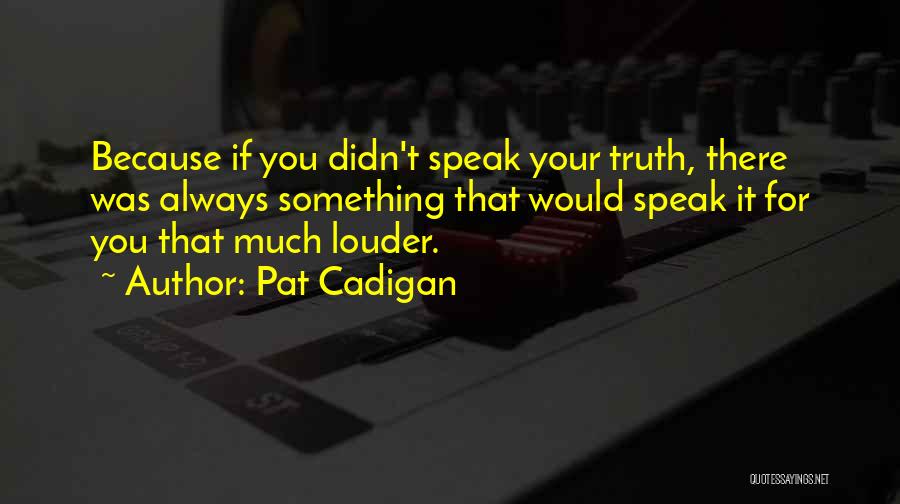 Pat Cadigan Quotes: Because If You Didn't Speak Your Truth, There Was Always Something That Would Speak It For You That Much Louder.