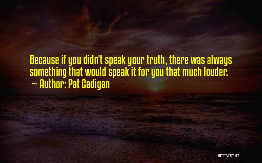 Pat Cadigan Quotes: Because If You Didn't Speak Your Truth, There Was Always Something That Would Speak It For You That Much Louder.