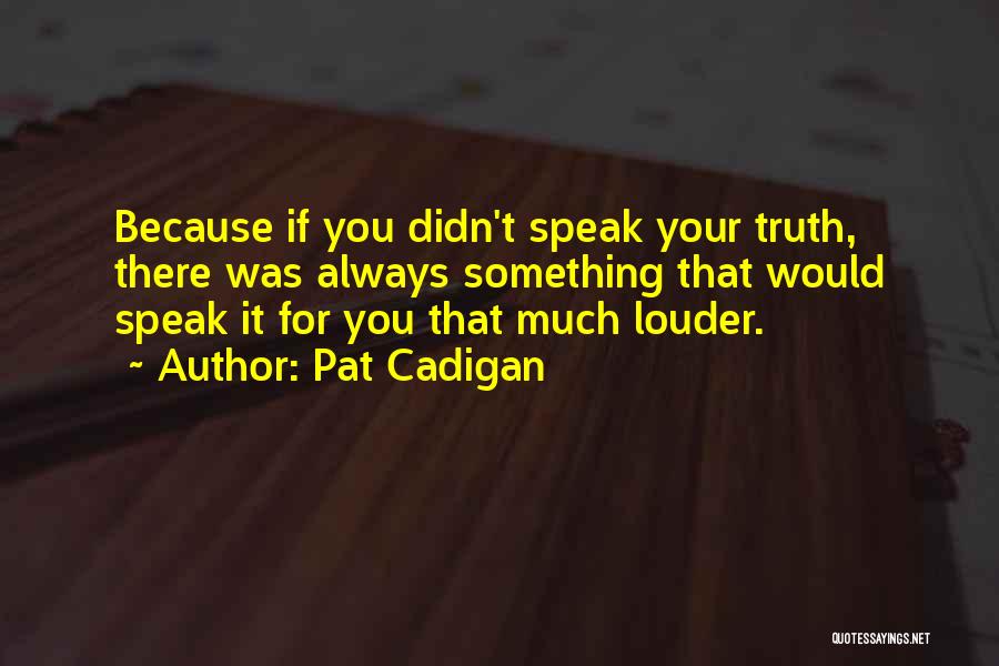 Pat Cadigan Quotes: Because If You Didn't Speak Your Truth, There Was Always Something That Would Speak It For You That Much Louder.