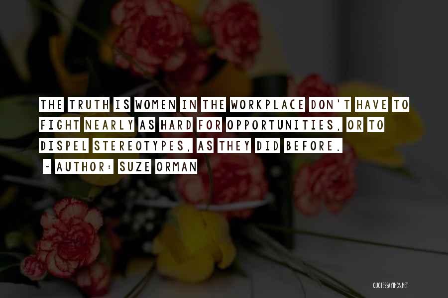 Suze Orman Quotes: The Truth Is Women In The Workplace Don't Have To Fight Nearly As Hard For Opportunities, Or To Dispel Stereotypes,