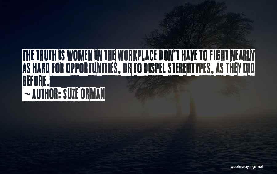 Suze Orman Quotes: The Truth Is Women In The Workplace Don't Have To Fight Nearly As Hard For Opportunities, Or To Dispel Stereotypes,