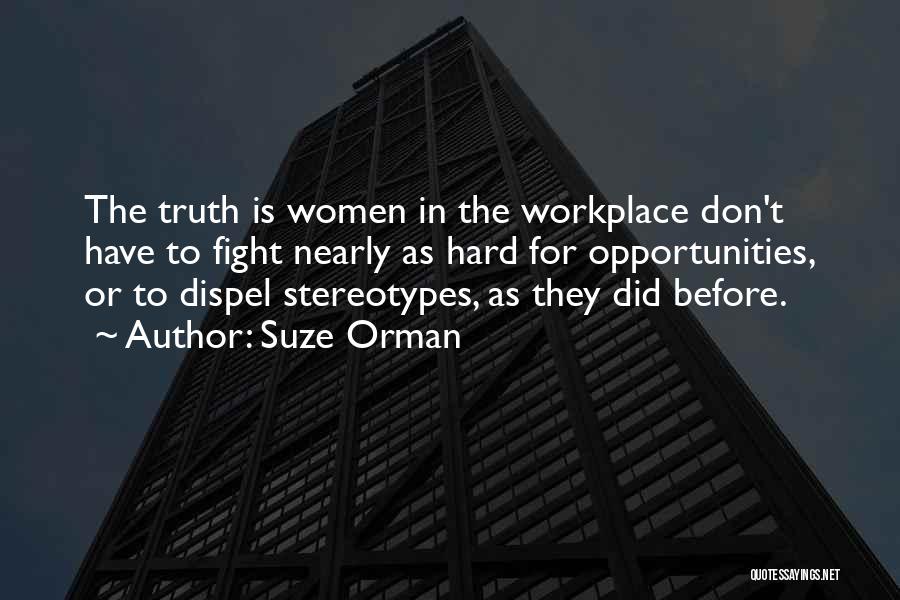 Suze Orman Quotes: The Truth Is Women In The Workplace Don't Have To Fight Nearly As Hard For Opportunities, Or To Dispel Stereotypes,