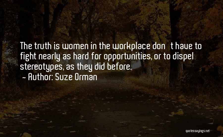 Suze Orman Quotes: The Truth Is Women In The Workplace Don't Have To Fight Nearly As Hard For Opportunities, Or To Dispel Stereotypes,