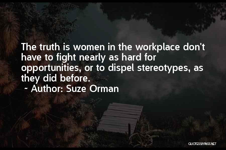 Suze Orman Quotes: The Truth Is Women In The Workplace Don't Have To Fight Nearly As Hard For Opportunities, Or To Dispel Stereotypes,