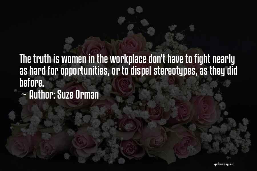 Suze Orman Quotes: The Truth Is Women In The Workplace Don't Have To Fight Nearly As Hard For Opportunities, Or To Dispel Stereotypes,