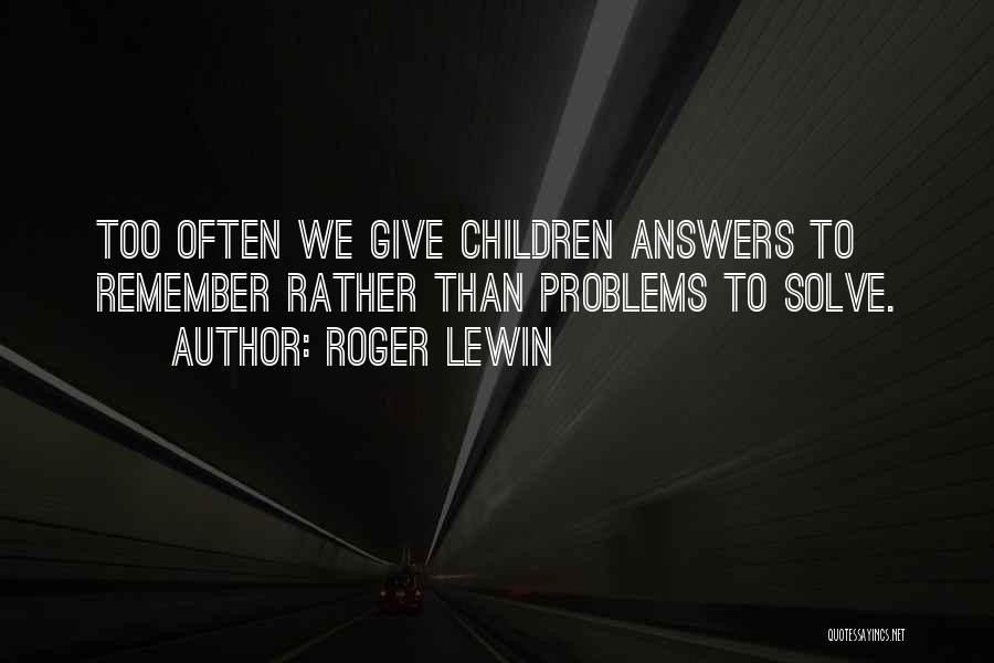 Roger Lewin Quotes: Too Often We Give Children Answers To Remember Rather Than Problems To Solve.