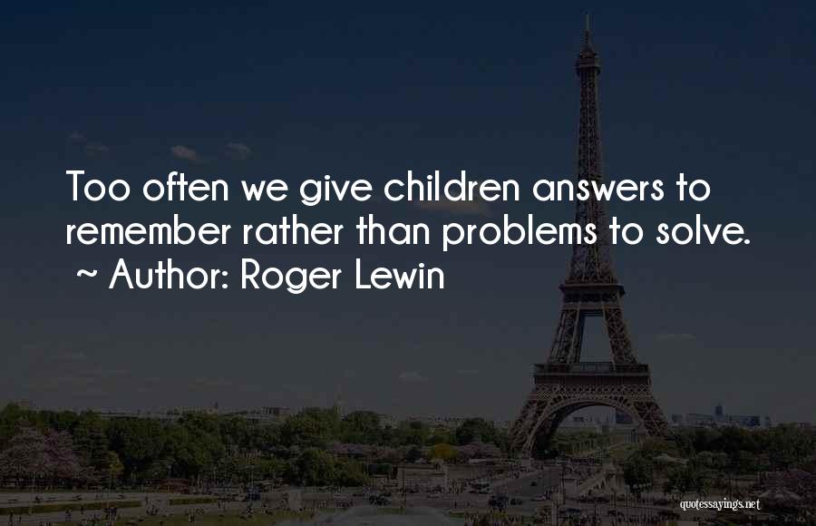 Roger Lewin Quotes: Too Often We Give Children Answers To Remember Rather Than Problems To Solve.