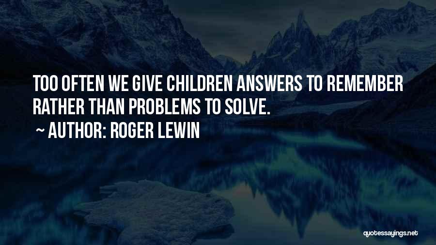 Roger Lewin Quotes: Too Often We Give Children Answers To Remember Rather Than Problems To Solve.