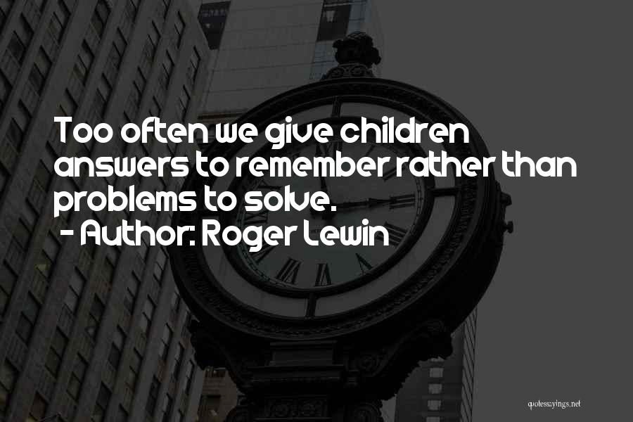 Roger Lewin Quotes: Too Often We Give Children Answers To Remember Rather Than Problems To Solve.