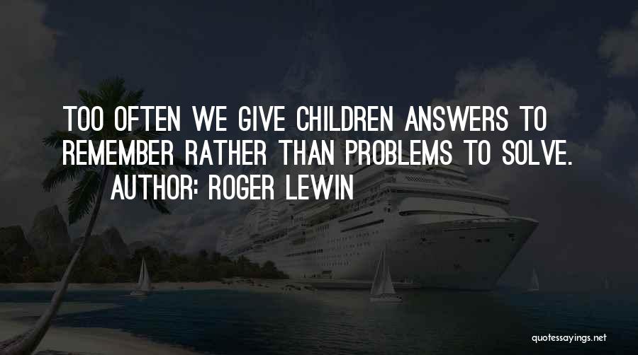 Roger Lewin Quotes: Too Often We Give Children Answers To Remember Rather Than Problems To Solve.