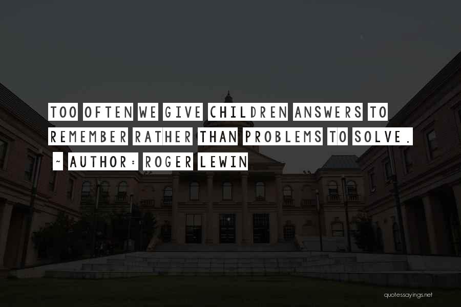 Roger Lewin Quotes: Too Often We Give Children Answers To Remember Rather Than Problems To Solve.