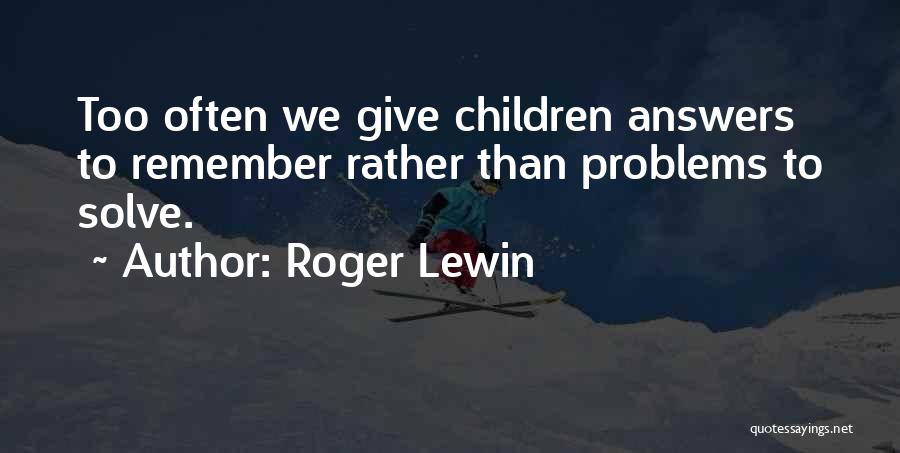 Roger Lewin Quotes: Too Often We Give Children Answers To Remember Rather Than Problems To Solve.