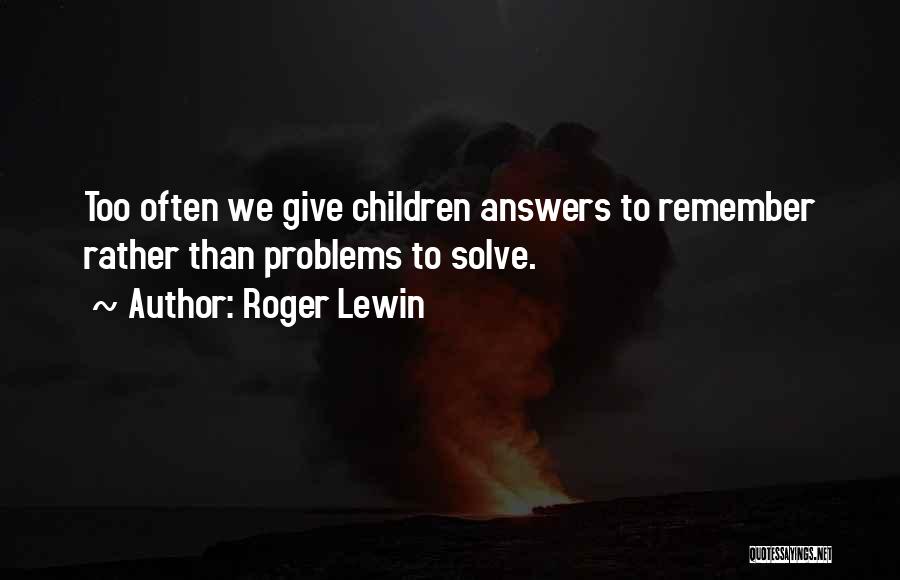 Roger Lewin Quotes: Too Often We Give Children Answers To Remember Rather Than Problems To Solve.