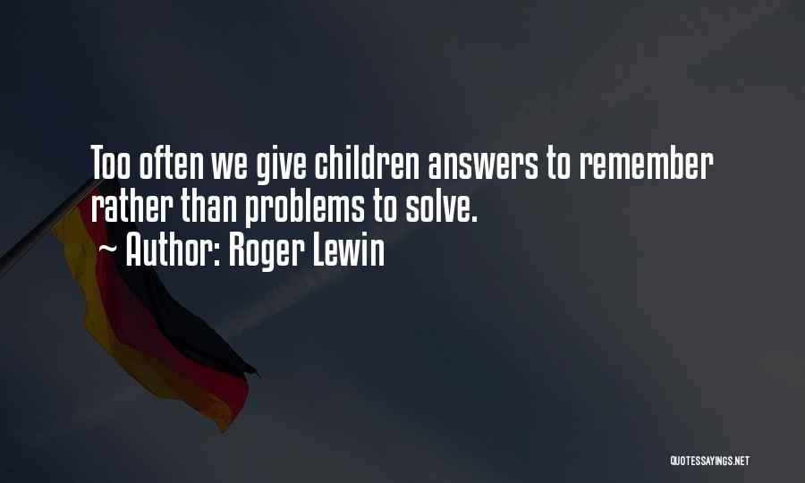 Roger Lewin Quotes: Too Often We Give Children Answers To Remember Rather Than Problems To Solve.