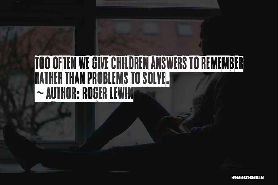 Roger Lewin Quotes: Too Often We Give Children Answers To Remember Rather Than Problems To Solve.