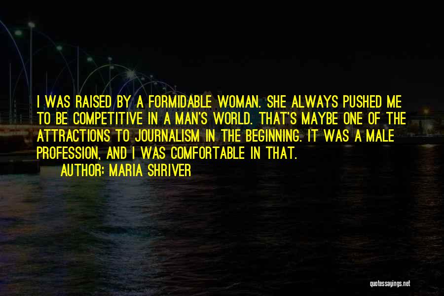 Maria Shriver Quotes: I Was Raised By A Formidable Woman. She Always Pushed Me To Be Competitive In A Man's World. That's Maybe