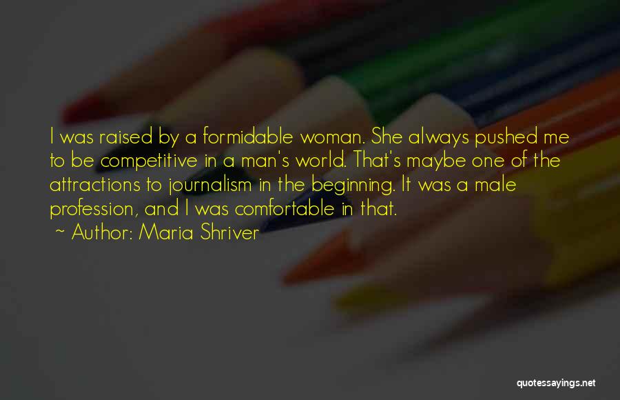 Maria Shriver Quotes: I Was Raised By A Formidable Woman. She Always Pushed Me To Be Competitive In A Man's World. That's Maybe