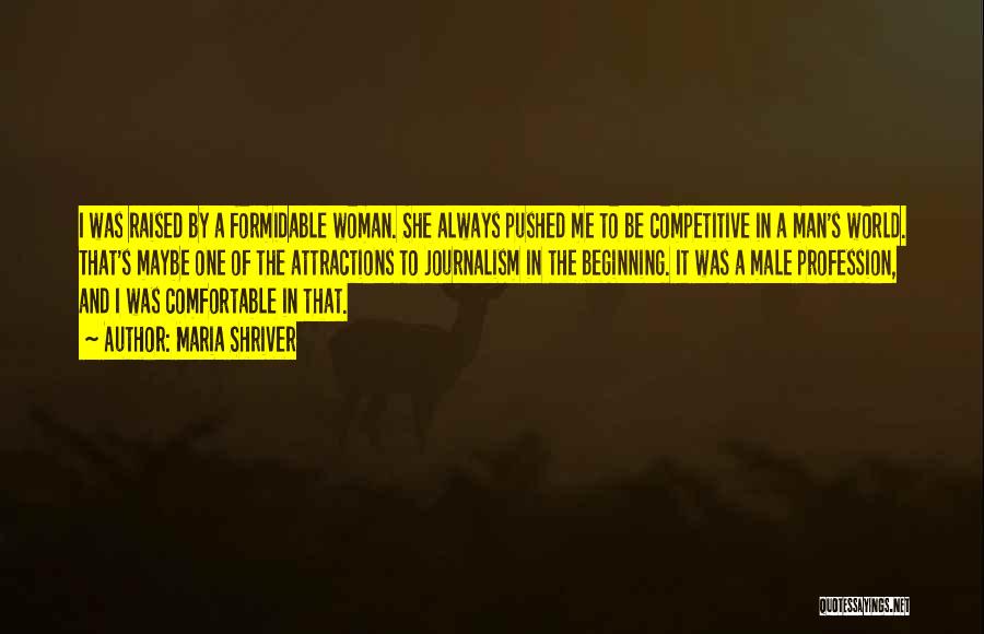 Maria Shriver Quotes: I Was Raised By A Formidable Woman. She Always Pushed Me To Be Competitive In A Man's World. That's Maybe