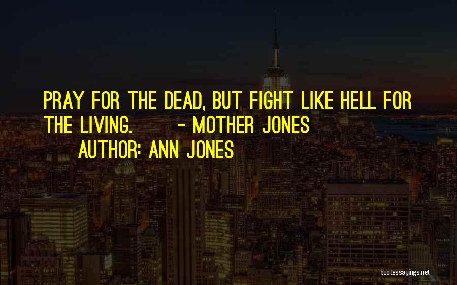 Ann Jones Quotes: Pray For The Dead, But Fight Like Hell For The Living. - Mother Jones