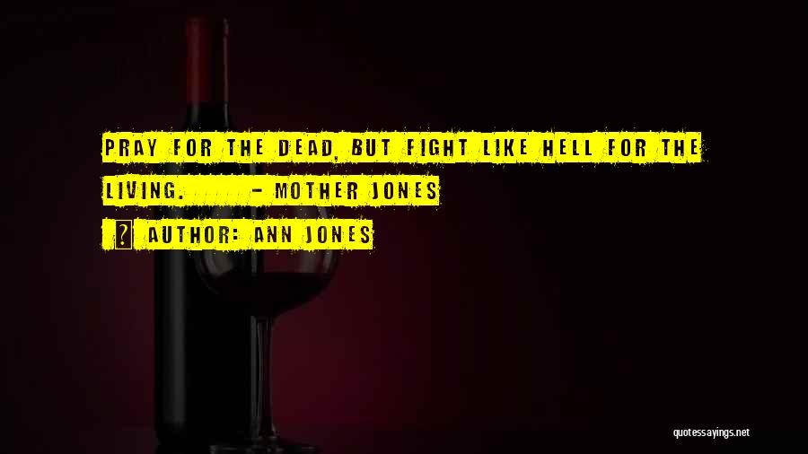 Ann Jones Quotes: Pray For The Dead, But Fight Like Hell For The Living. - Mother Jones