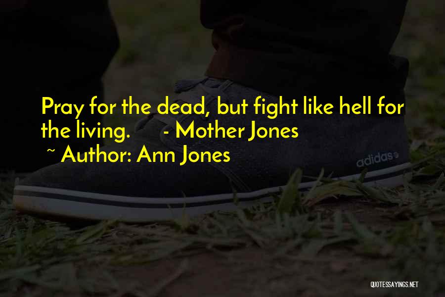 Ann Jones Quotes: Pray For The Dead, But Fight Like Hell For The Living. - Mother Jones