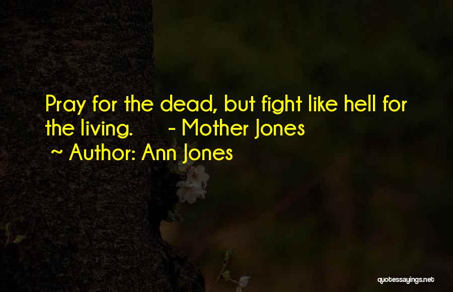 Ann Jones Quotes: Pray For The Dead, But Fight Like Hell For The Living. - Mother Jones