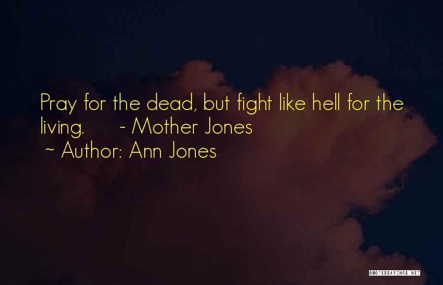 Ann Jones Quotes: Pray For The Dead, But Fight Like Hell For The Living. - Mother Jones