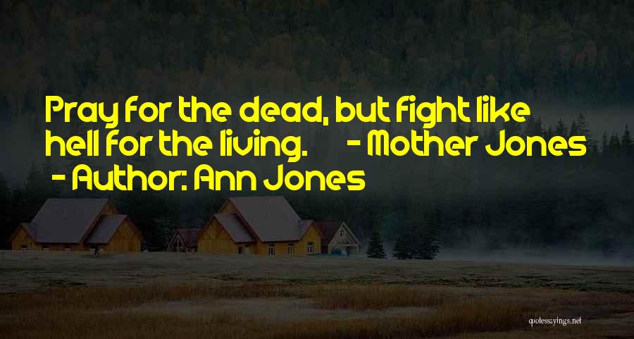 Ann Jones Quotes: Pray For The Dead, But Fight Like Hell For The Living. - Mother Jones