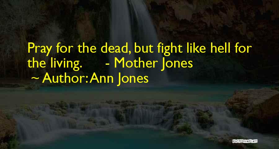 Ann Jones Quotes: Pray For The Dead, But Fight Like Hell For The Living. - Mother Jones