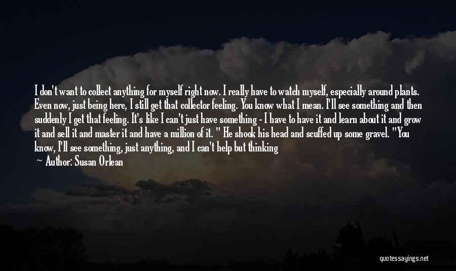 Susan Orlean Quotes: I Don't Want To Collect Anything For Myself Right Now. I Really Have To Watch Myself, Especially Around Plants. Even