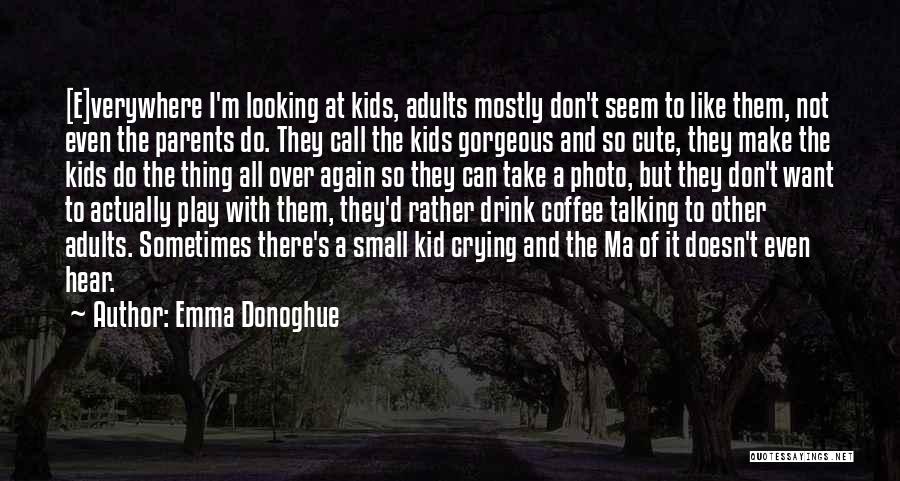 Emma Donoghue Quotes: [e]verywhere I'm Looking At Kids, Adults Mostly Don't Seem To Like Them, Not Even The Parents Do. They Call The