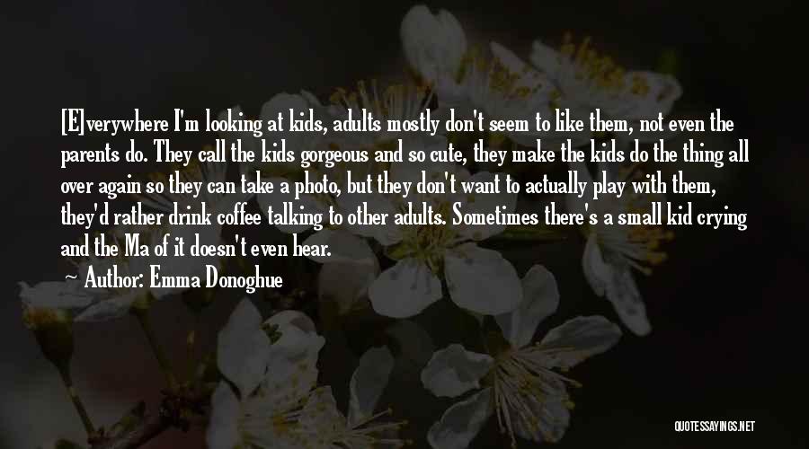 Emma Donoghue Quotes: [e]verywhere I'm Looking At Kids, Adults Mostly Don't Seem To Like Them, Not Even The Parents Do. They Call The