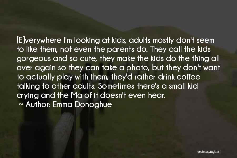 Emma Donoghue Quotes: [e]verywhere I'm Looking At Kids, Adults Mostly Don't Seem To Like Them, Not Even The Parents Do. They Call The