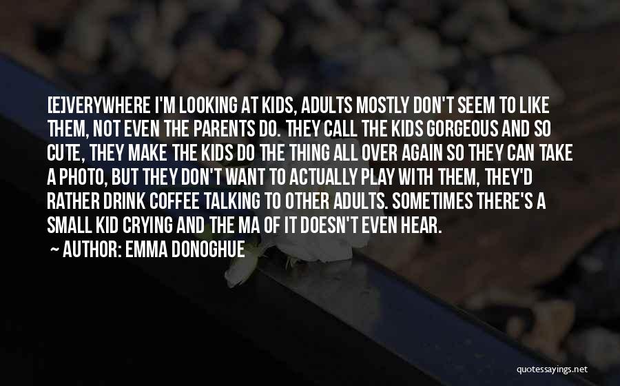 Emma Donoghue Quotes: [e]verywhere I'm Looking At Kids, Adults Mostly Don't Seem To Like Them, Not Even The Parents Do. They Call The