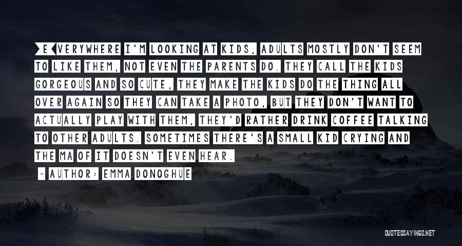 Emma Donoghue Quotes: [e]verywhere I'm Looking At Kids, Adults Mostly Don't Seem To Like Them, Not Even The Parents Do. They Call The