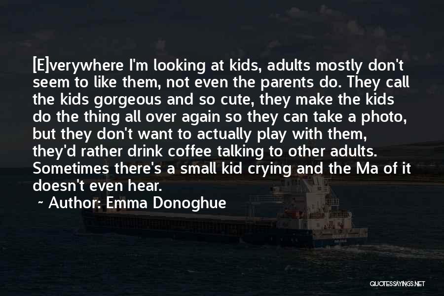 Emma Donoghue Quotes: [e]verywhere I'm Looking At Kids, Adults Mostly Don't Seem To Like Them, Not Even The Parents Do. They Call The