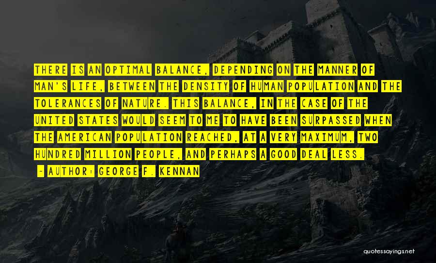 George F. Kennan Quotes: There Is An Optimal Balance, Depending On The Manner Of Man's Life, Between The Density Of Human Population And The