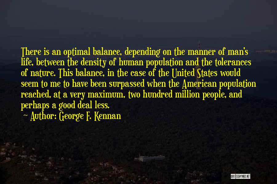 George F. Kennan Quotes: There Is An Optimal Balance, Depending On The Manner Of Man's Life, Between The Density Of Human Population And The