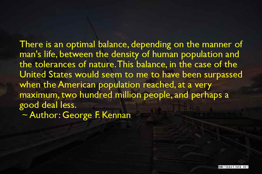 George F. Kennan Quotes: There Is An Optimal Balance, Depending On The Manner Of Man's Life, Between The Density Of Human Population And The