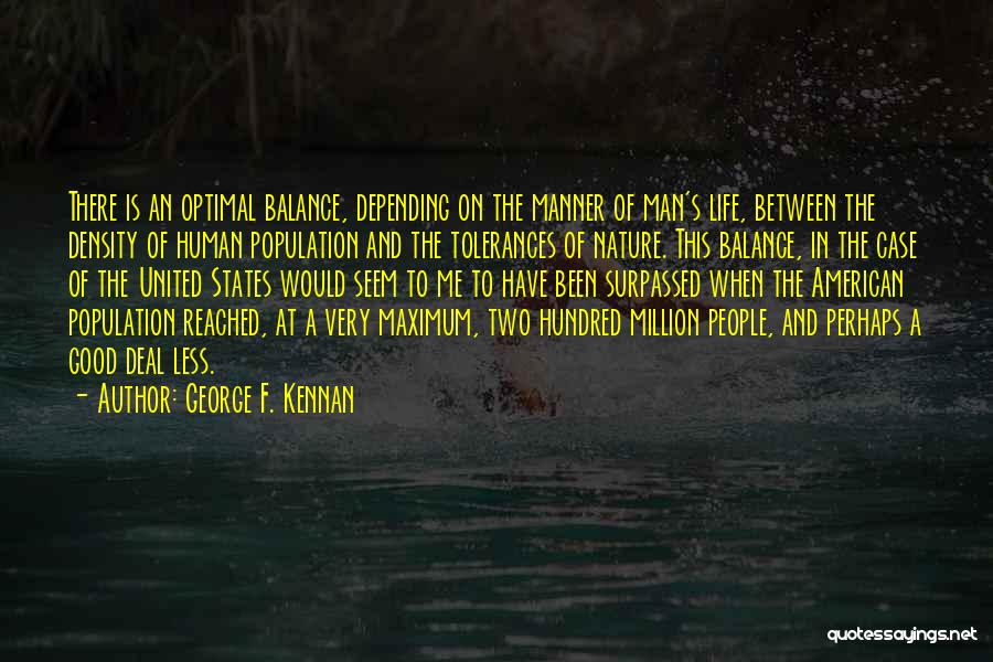 George F. Kennan Quotes: There Is An Optimal Balance, Depending On The Manner Of Man's Life, Between The Density Of Human Population And The