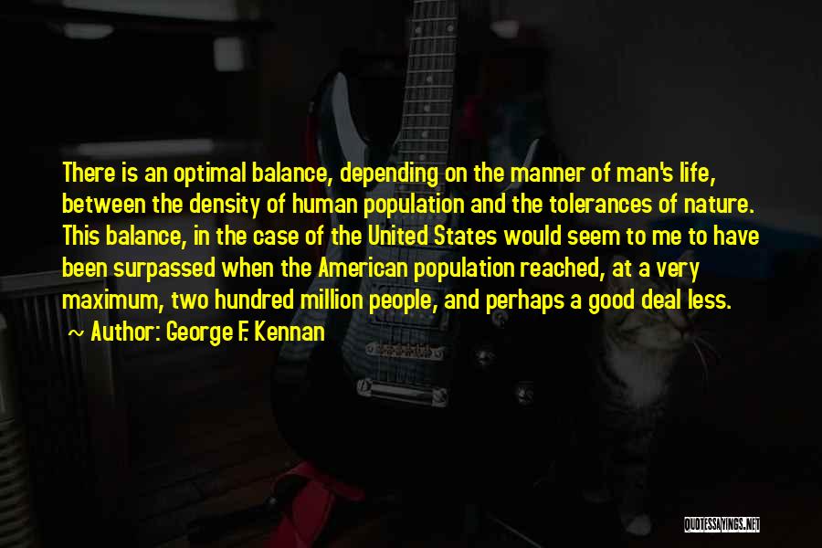 George F. Kennan Quotes: There Is An Optimal Balance, Depending On The Manner Of Man's Life, Between The Density Of Human Population And The