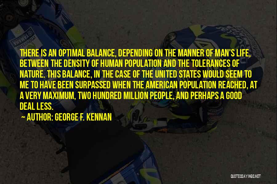 George F. Kennan Quotes: There Is An Optimal Balance, Depending On The Manner Of Man's Life, Between The Density Of Human Population And The