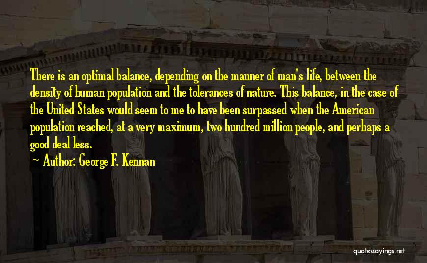 George F. Kennan Quotes: There Is An Optimal Balance, Depending On The Manner Of Man's Life, Between The Density Of Human Population And The