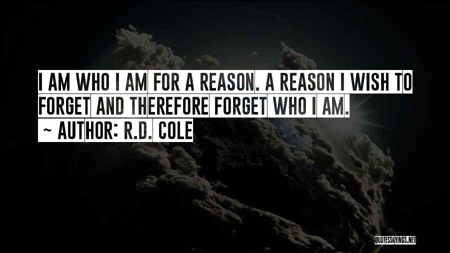 R.D. Cole Quotes: I Am Who I Am For A Reason. A Reason I Wish To Forget And Therefore Forget Who I Am.