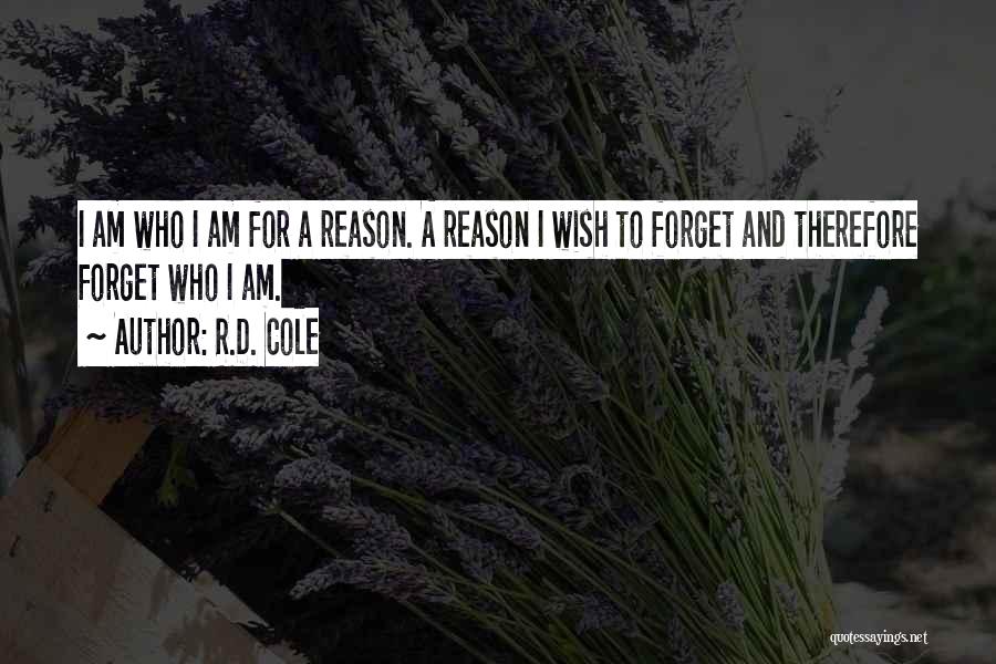 R.D. Cole Quotes: I Am Who I Am For A Reason. A Reason I Wish To Forget And Therefore Forget Who I Am.
