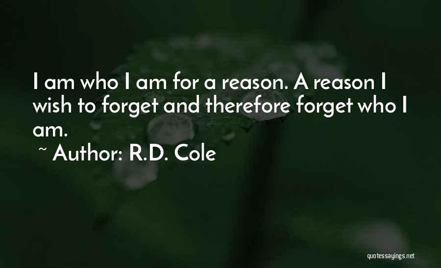R.D. Cole Quotes: I Am Who I Am For A Reason. A Reason I Wish To Forget And Therefore Forget Who I Am.