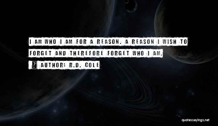 R.D. Cole Quotes: I Am Who I Am For A Reason. A Reason I Wish To Forget And Therefore Forget Who I Am.