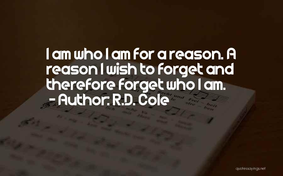 R.D. Cole Quotes: I Am Who I Am For A Reason. A Reason I Wish To Forget And Therefore Forget Who I Am.